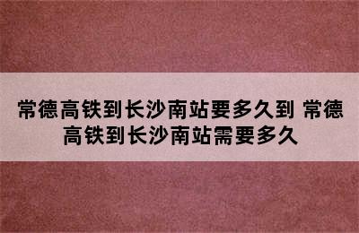 常德高铁到长沙南站要多久到 常德高铁到长沙南站需要多久